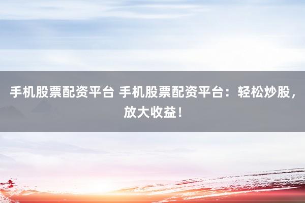 手机股票配资平台 手机股票配资平台：轻松炒股，放大收益！