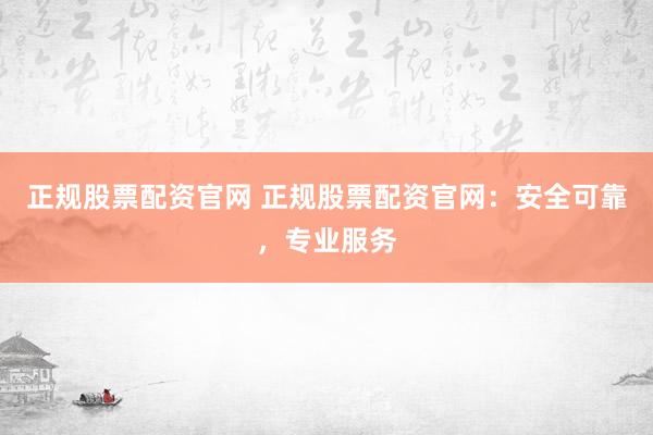 正规股票配资官网 正规股票配资官网：安全可靠，专业服务