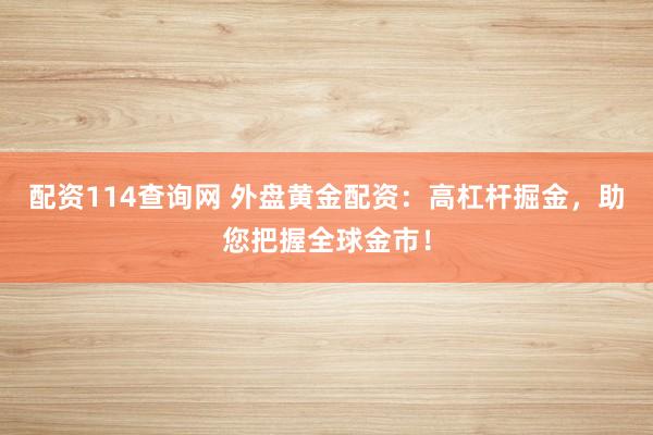 配资114查询网 外盘黄金配资：高杠杆掘金，助您把握全球金市！