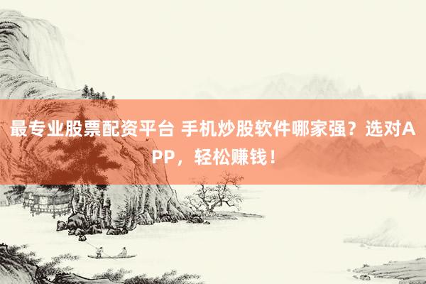 最专业股票配资平台 手机炒股软件哪家强？选对APP，轻松赚钱！