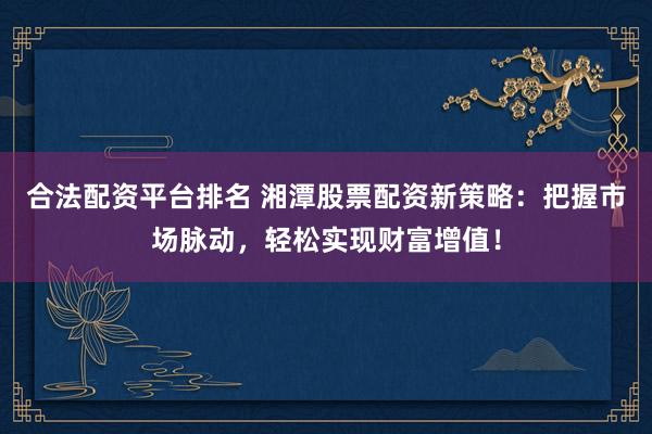 合法配资平台排名 湘潭股票配资新策略：把握市场脉动，轻松实现财富增值！
