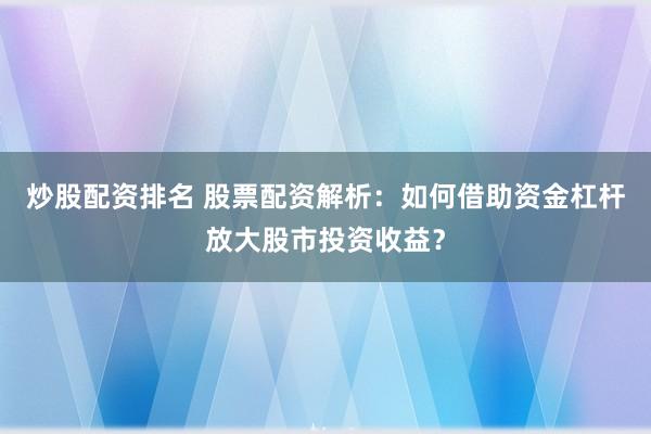 炒股配资排名 股票配资解析：如何借助资金杠杆放大股市投资收益？