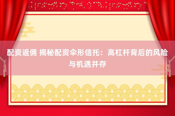 配资返佣 揭秘配资伞形信托：高杠杆背后的风险与机遇并存