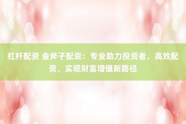 杠杆配资 金斧子配资：专业助力投资者，高效配资，实现财富增值新路径
