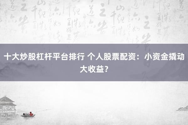十大炒股杠杆平台排行 个人股票配资：小资金撬动大收益？