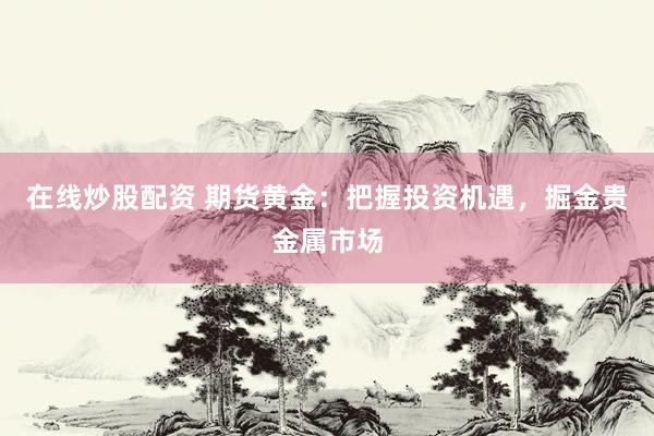 在线炒股配资 期货黄金：把握投资机遇，掘金贵金属市场