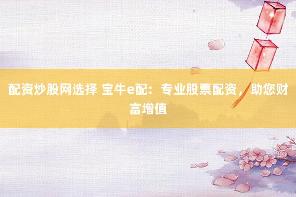配资炒股网选择 宝牛e配：专业股票配资，助您财富增值
