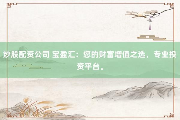 炒股配资公司 宝盈汇：您的财富增值之选，专业投资平台。