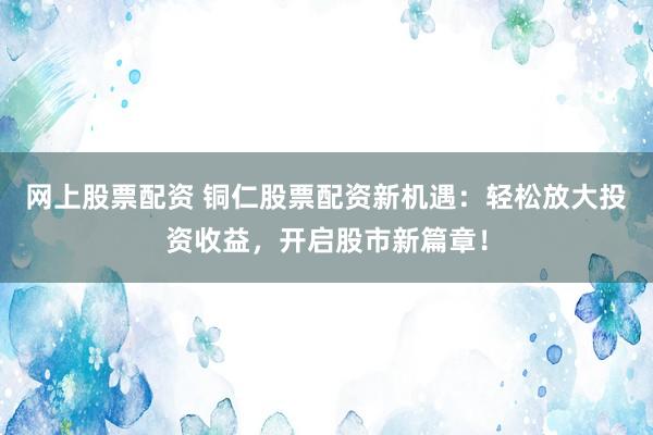 网上股票配资 铜仁股票配资新机遇：轻松放大投资收益，开启股市新篇章！