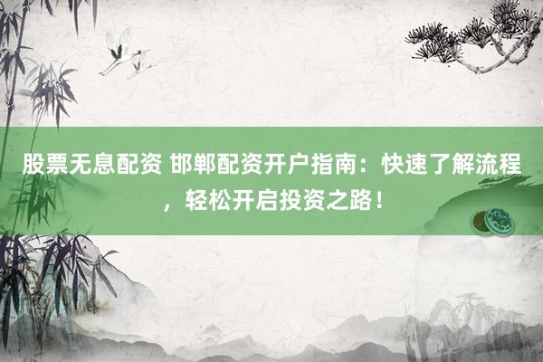 股票无息配资 邯郸配资开户指南：快速了解流程，轻松开启投资之路！
