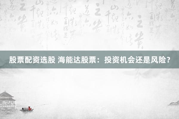 股票配资选股 海能达股票：投资机会还是风险？