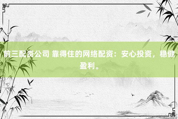 前三配资公司 靠得住的网络配资：安心投资，稳健盈利。