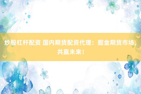 炒股杠杆配资 国内期货配资代理：掘金期货市场，共赢未来！