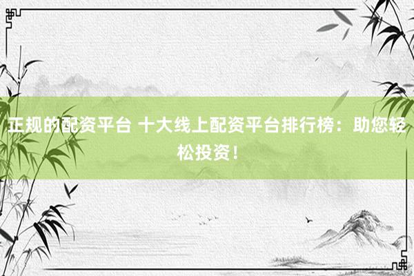 正规的配资平台 十大线上配资平台排行榜：助您轻松投资！