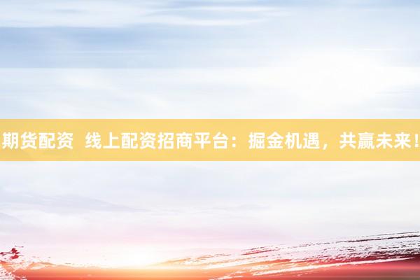 期货配资  线上配资招商平台：掘金机遇，共赢未来！