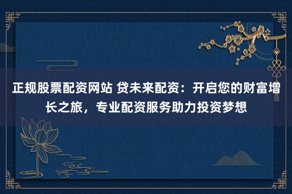 正规股票配资网站 贷未来配资：开启您的财富增长之旅，专业配资服务助力投资梦想