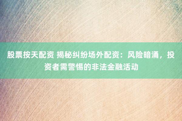 股票按天配资 揭秘纠纷场外配资：风险暗涌，投资者需警惕的非法金融活动
