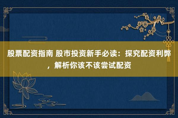 股票配资指南 股市投资新手必读：探究配资利弊，解析你该不该尝试配资