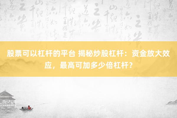股票可以杠杆的平台 揭秘炒股杠杆：资金放大效应，最高可加多少倍杠杆？