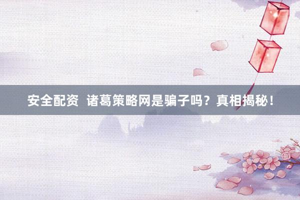 安全配资  诸葛策略网是骗子吗？真相揭秘！