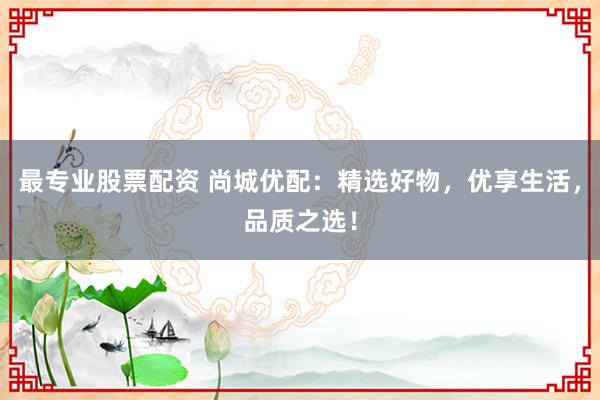 最专业股票配资 尚城优配：精选好物，优享生活，品质之选！