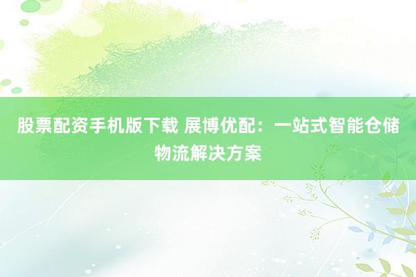 股票配资手机版下载 展博优配：一站式智能仓储物流解决方案