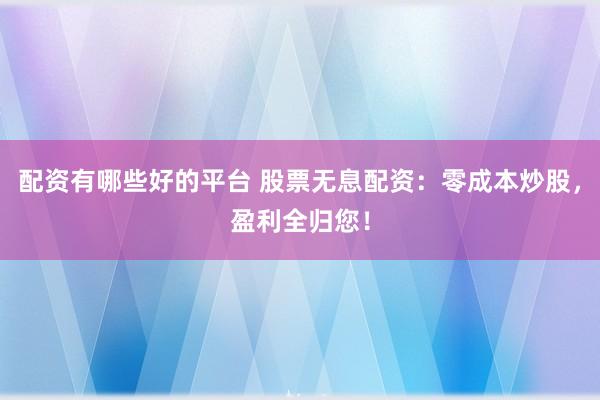 配资有哪些好的平台 股票无息配资：零成本炒股，盈利全归您！