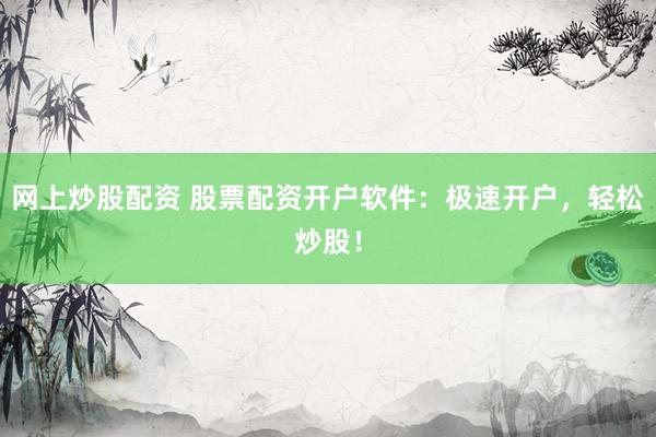 网上炒股配资 股票配资开户软件：极速开户，轻松炒股！
