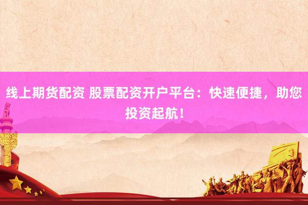 线上期货配资 股票配资开户平台：快速便捷，助您投资起航！