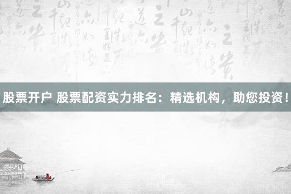 股票开户 股票配资实力排名：精选机构，助您投资！