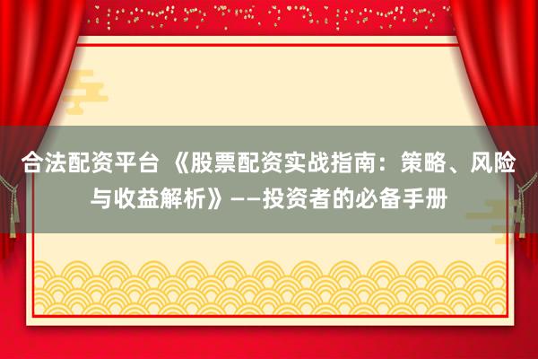合法配资平台 《股票配资实战指南：策略、风险与收益解析》——投资者的必备手册