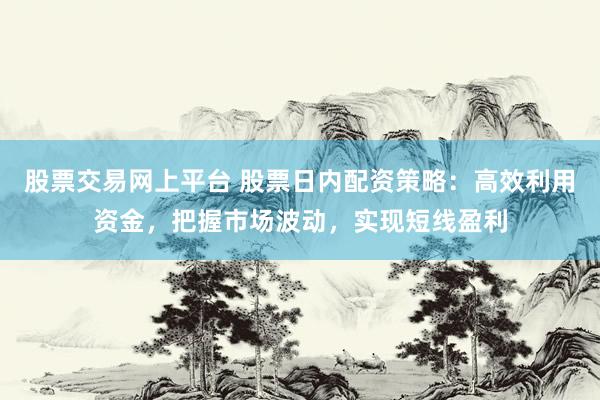 股票交易网上平台 股票日内配资策略：高效利用资金，把握市场波动，实现短线盈利