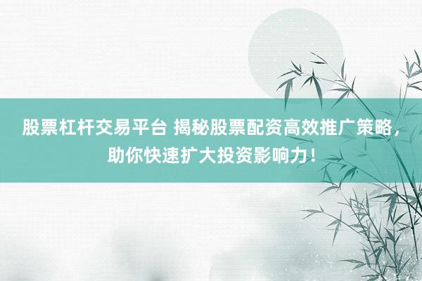 股票杠杆交易平台 揭秘股票配资高效推广策略，助你快速扩大投资影响力！