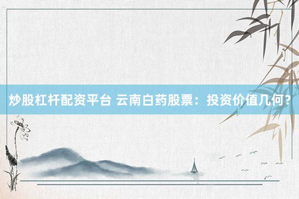炒股杠杆配资平台 云南白药股票：投资价值几何？