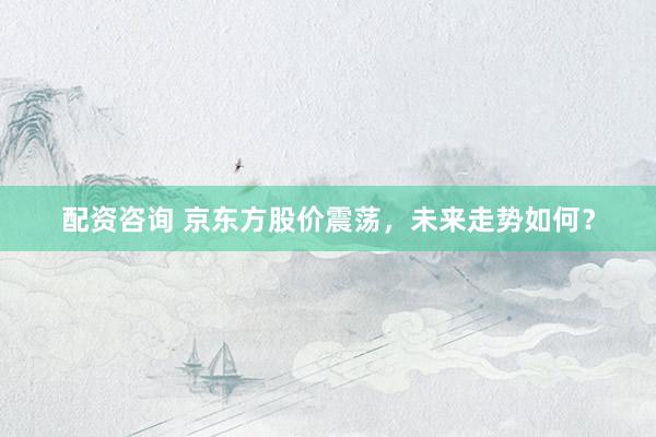 配资咨询 京东方股价震荡，未来走势如何？