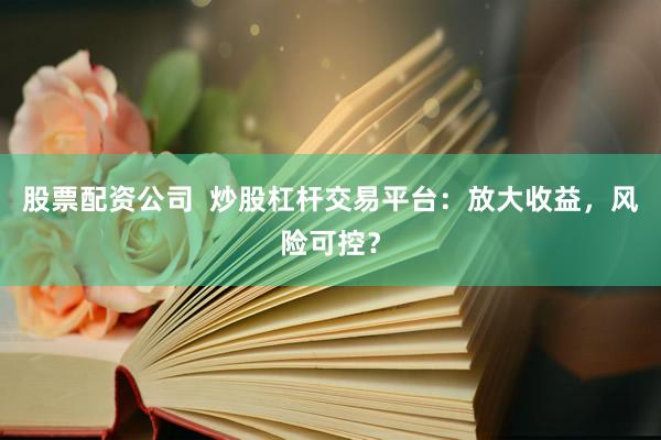 股票配资公司  炒股杠杆交易平台：放大收益，风险可控？