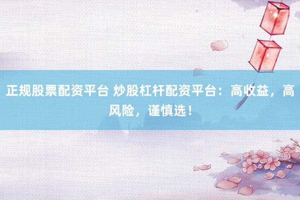 正规股票配资平台 炒股杠杆配资平台：高收益，高风险，谨慎选！