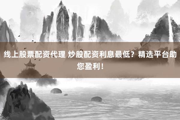 线上股票配资代理 炒股配资利息最低？精选平台助您盈利！