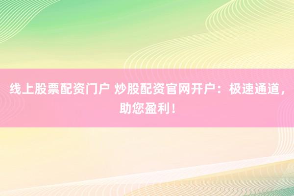 线上股票配资门户 炒股配资官网开户：极速通道，助您盈利！