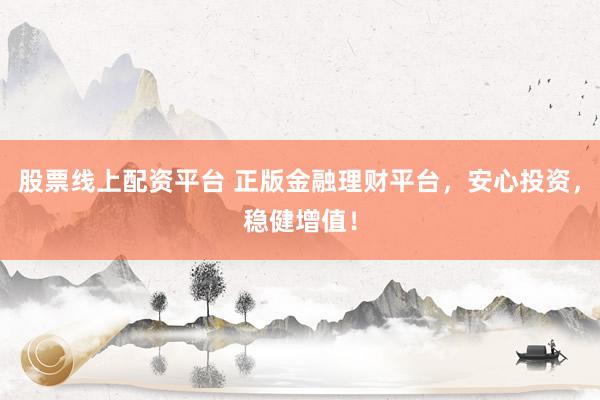 股票线上配资平台 正版金融理财平台，安心投资，稳健增值！