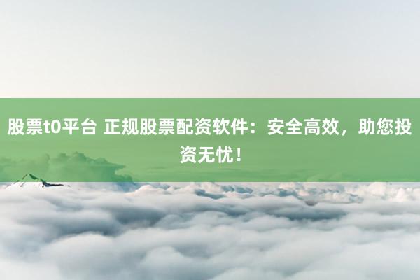 股票t0平台 正规股票配资软件：安全高效，助您投资无忧！