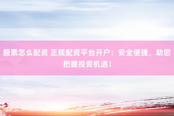 股票怎么配资 正规配资平台开户：安全便捷，助您把握投资机遇！