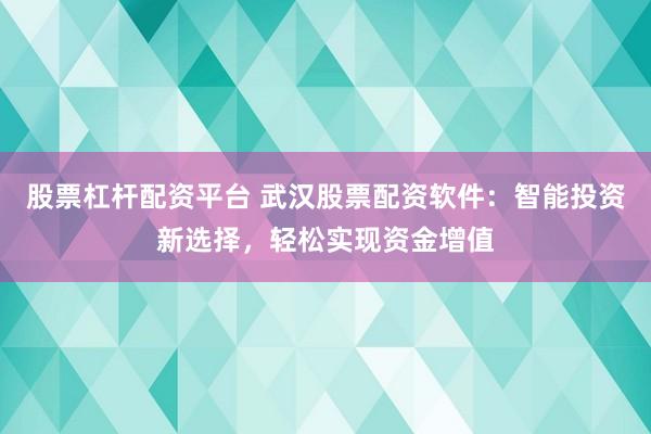 股票杠杆配资平台 武汉股票配资软件：智能投资新选择，轻松实现资金增值