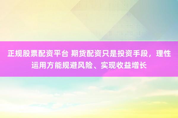 正规股票配资平台 期货配资只是投资手段，理性运用方能规避风险、实现收益增长