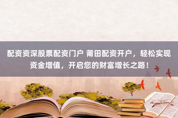 配资资深股票配资门户 莆田配资开户，轻松实现资金增值，开启您的财富增长之路！
