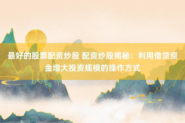 最好的股票配资炒股 配资炒股揭秘：利用借贷资金增大投资规模的操作方式
