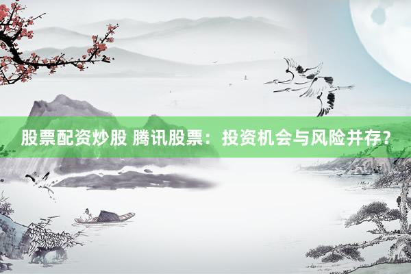 股票配资炒股 腾讯股票：投资机会与风险并存？