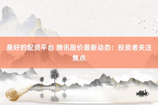 最好的配资平台 腾讯股价最新动态：投资者关注焦点