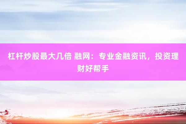 杠杆炒股最大几倍 融网：专业金融资讯，投资理财好帮手