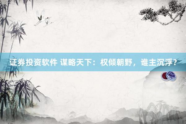 证券投资软件 谋略天下：权倾朝野，谁主沉浮？